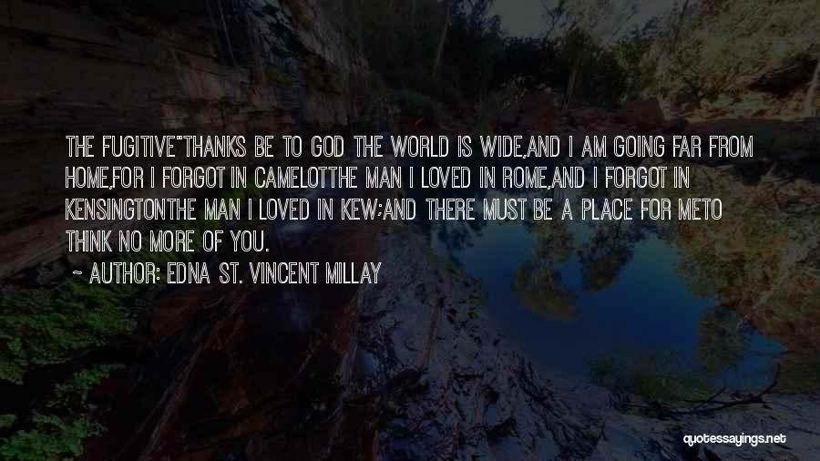 Edna St. Vincent Millay Quotes: The Fugitivethanks Be To God The World Is Wide,and I Am Going Far From Home,for I Forgot In Camelotthe Man