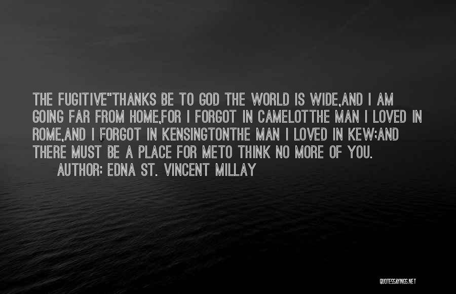 Edna St. Vincent Millay Quotes: The Fugitivethanks Be To God The World Is Wide,and I Am Going Far From Home,for I Forgot In Camelotthe Man