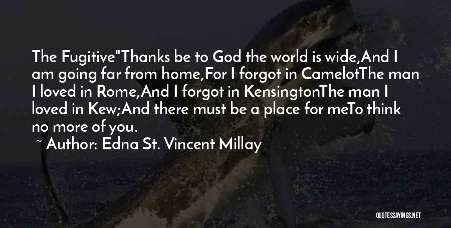 Edna St. Vincent Millay Quotes: The Fugitivethanks Be To God The World Is Wide,and I Am Going Far From Home,for I Forgot In Camelotthe Man