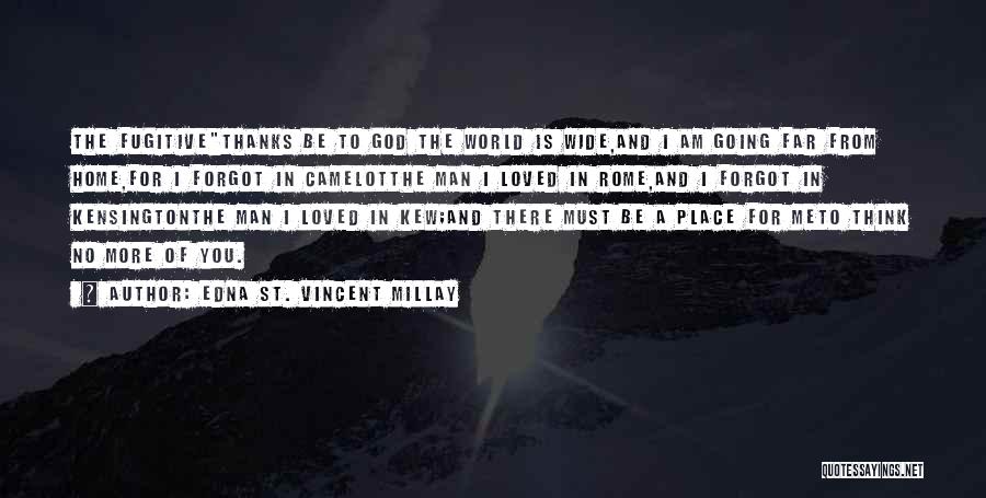 Edna St. Vincent Millay Quotes: The Fugitivethanks Be To God The World Is Wide,and I Am Going Far From Home,for I Forgot In Camelotthe Man