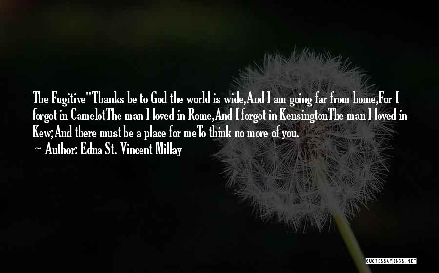 Edna St. Vincent Millay Quotes: The Fugitivethanks Be To God The World Is Wide,and I Am Going Far From Home,for I Forgot In Camelotthe Man
