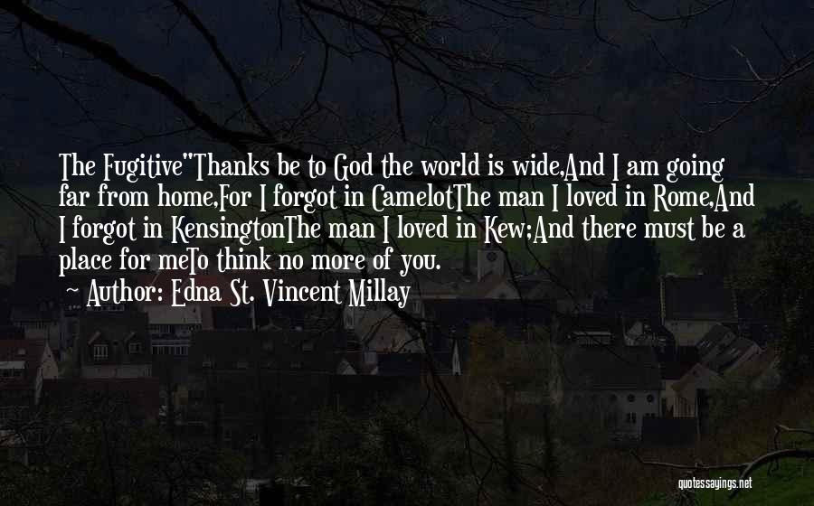 Edna St. Vincent Millay Quotes: The Fugitivethanks Be To God The World Is Wide,and I Am Going Far From Home,for I Forgot In Camelotthe Man