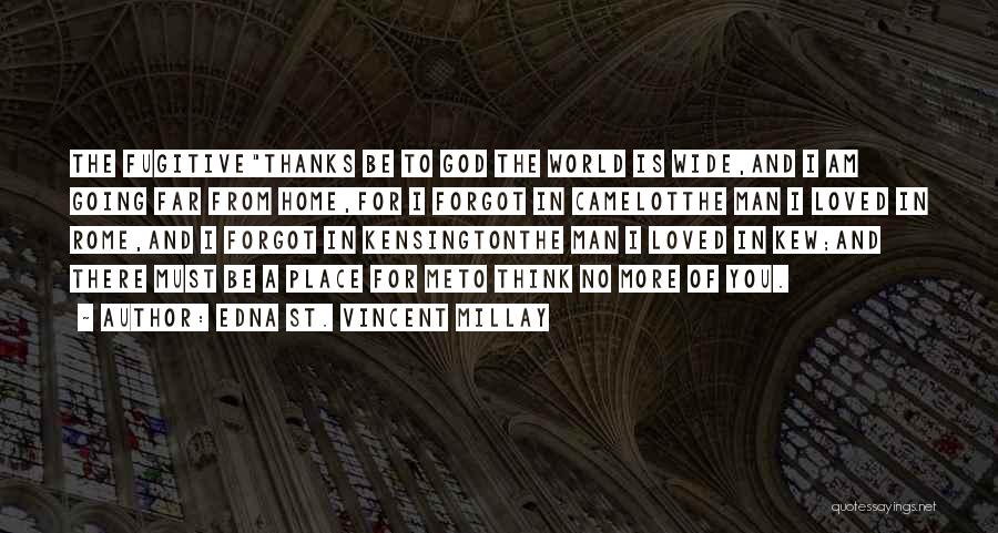 Edna St. Vincent Millay Quotes: The Fugitivethanks Be To God The World Is Wide,and I Am Going Far From Home,for I Forgot In Camelotthe Man