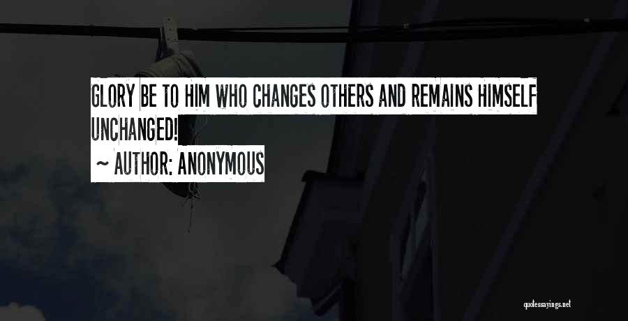 Anonymous Quotes: Glory Be To Him Who Changes Others And Remains Himself Unchanged!