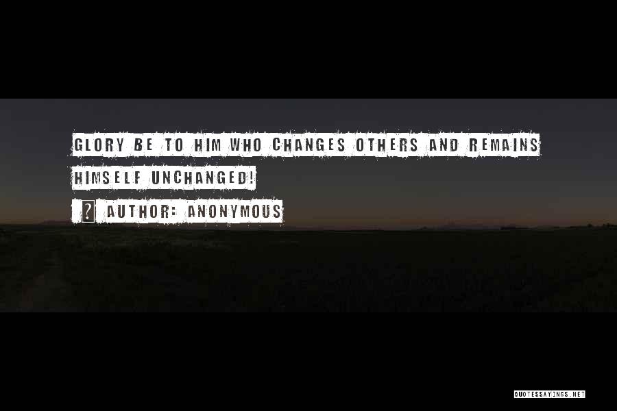 Anonymous Quotes: Glory Be To Him Who Changes Others And Remains Himself Unchanged!