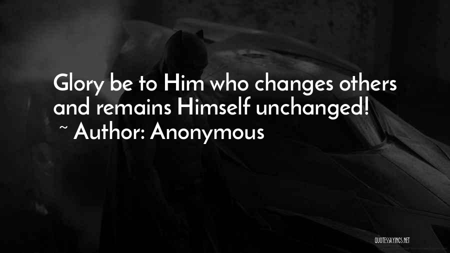 Anonymous Quotes: Glory Be To Him Who Changes Others And Remains Himself Unchanged!