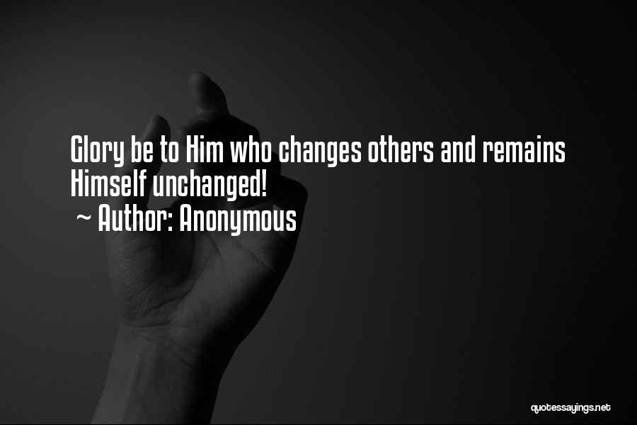 Anonymous Quotes: Glory Be To Him Who Changes Others And Remains Himself Unchanged!