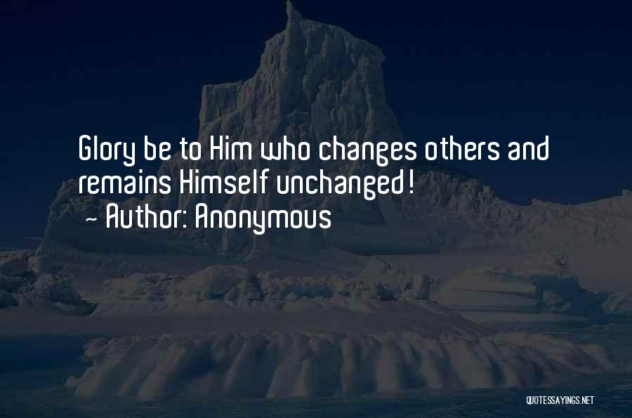 Anonymous Quotes: Glory Be To Him Who Changes Others And Remains Himself Unchanged!