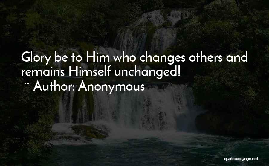 Anonymous Quotes: Glory Be To Him Who Changes Others And Remains Himself Unchanged!