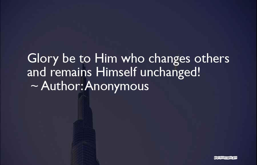 Anonymous Quotes: Glory Be To Him Who Changes Others And Remains Himself Unchanged!