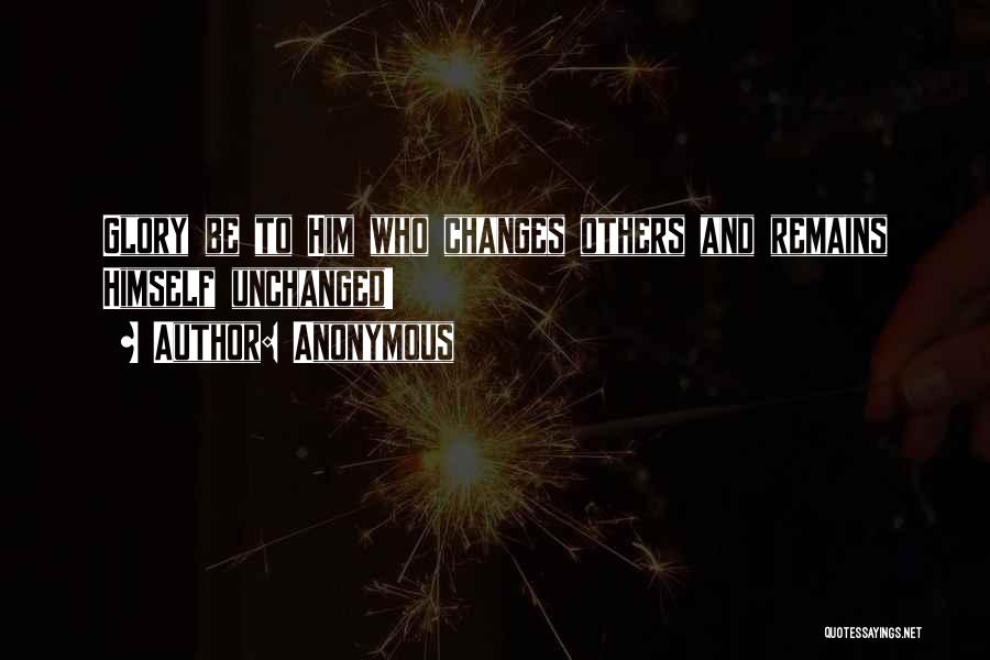 Anonymous Quotes: Glory Be To Him Who Changes Others And Remains Himself Unchanged!
