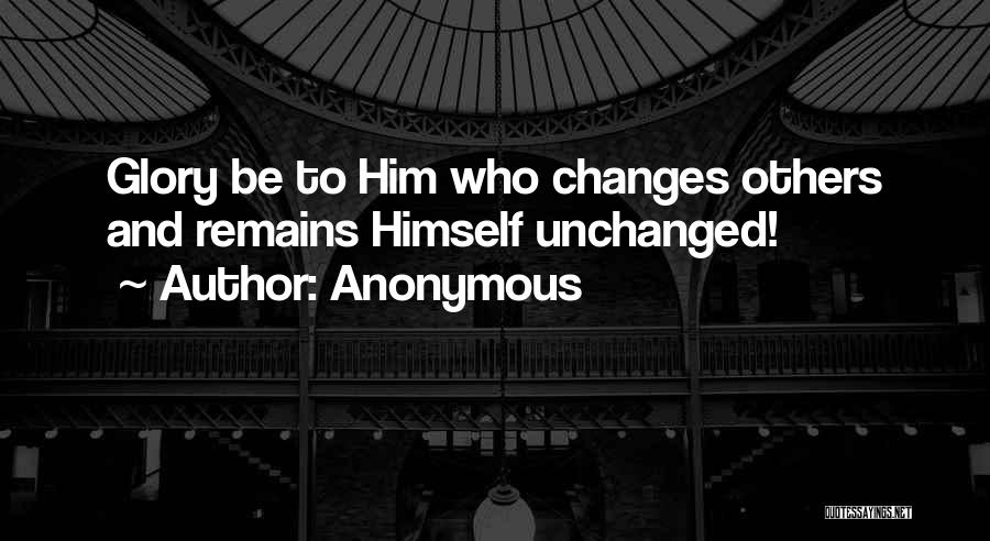 Anonymous Quotes: Glory Be To Him Who Changes Others And Remains Himself Unchanged!