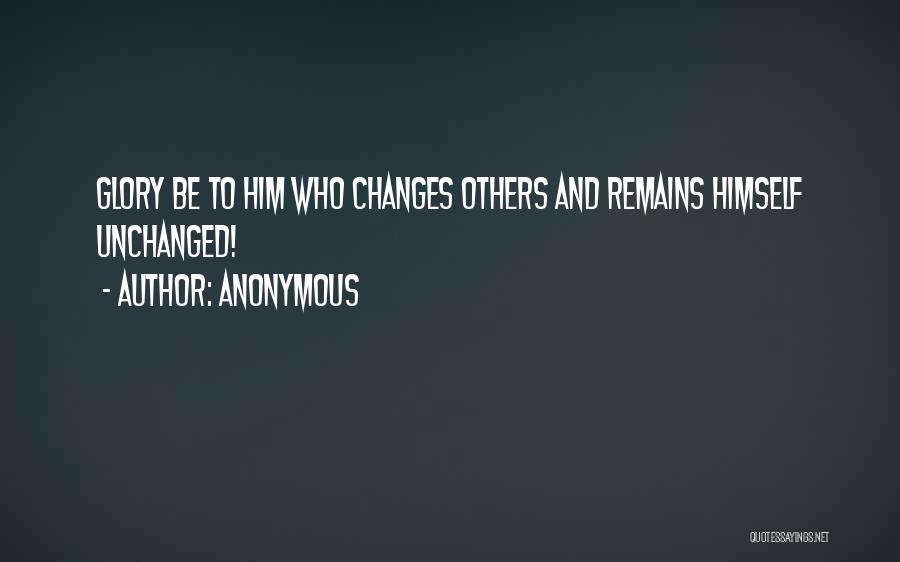 Anonymous Quotes: Glory Be To Him Who Changes Others And Remains Himself Unchanged!