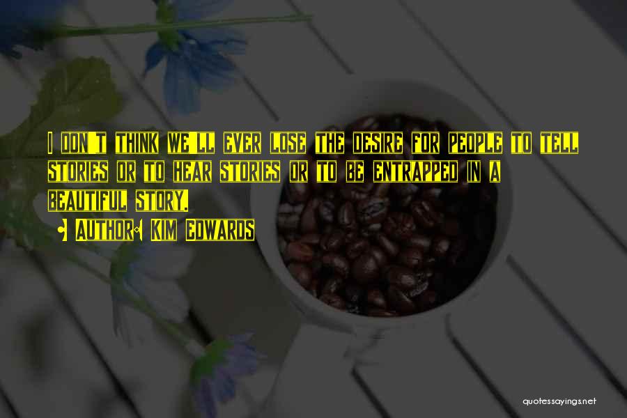 Kim Edwards Quotes: I Don't Think We'll Ever Lose The Desire For People To Tell Stories Or To Hear Stories Or To Be