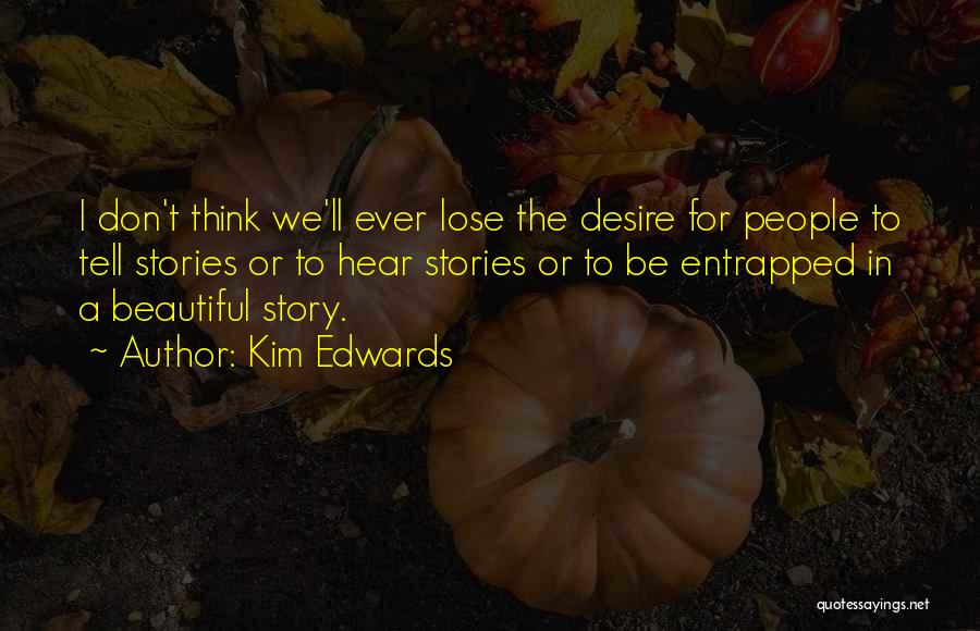 Kim Edwards Quotes: I Don't Think We'll Ever Lose The Desire For People To Tell Stories Or To Hear Stories Or To Be