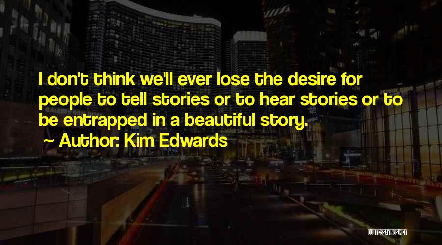 Kim Edwards Quotes: I Don't Think We'll Ever Lose The Desire For People To Tell Stories Or To Hear Stories Or To Be