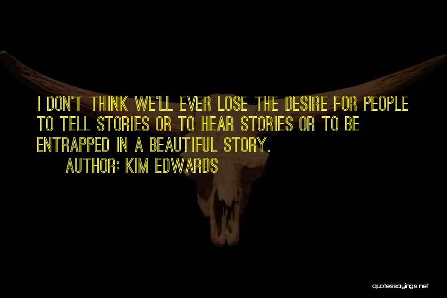 Kim Edwards Quotes: I Don't Think We'll Ever Lose The Desire For People To Tell Stories Or To Hear Stories Or To Be