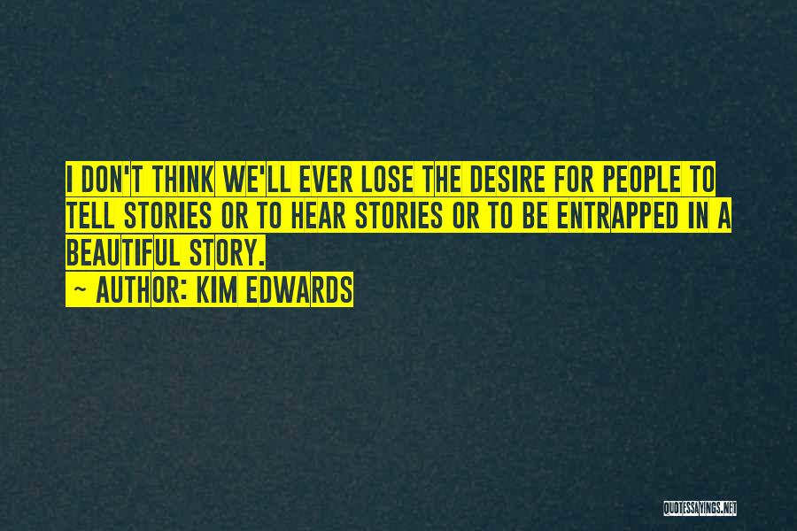 Kim Edwards Quotes: I Don't Think We'll Ever Lose The Desire For People To Tell Stories Or To Hear Stories Or To Be