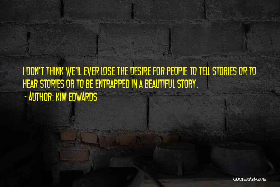 Kim Edwards Quotes: I Don't Think We'll Ever Lose The Desire For People To Tell Stories Or To Hear Stories Or To Be