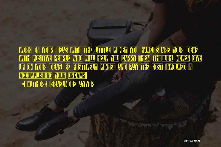 Israelmore Ayivor Quotes: Work On Your Ideas With The Little Money You Have. Share Your Ideas With Positive People Who Will Help You
