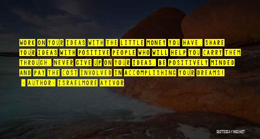 Israelmore Ayivor Quotes: Work On Your Ideas With The Little Money You Have. Share Your Ideas With Positive People Who Will Help You