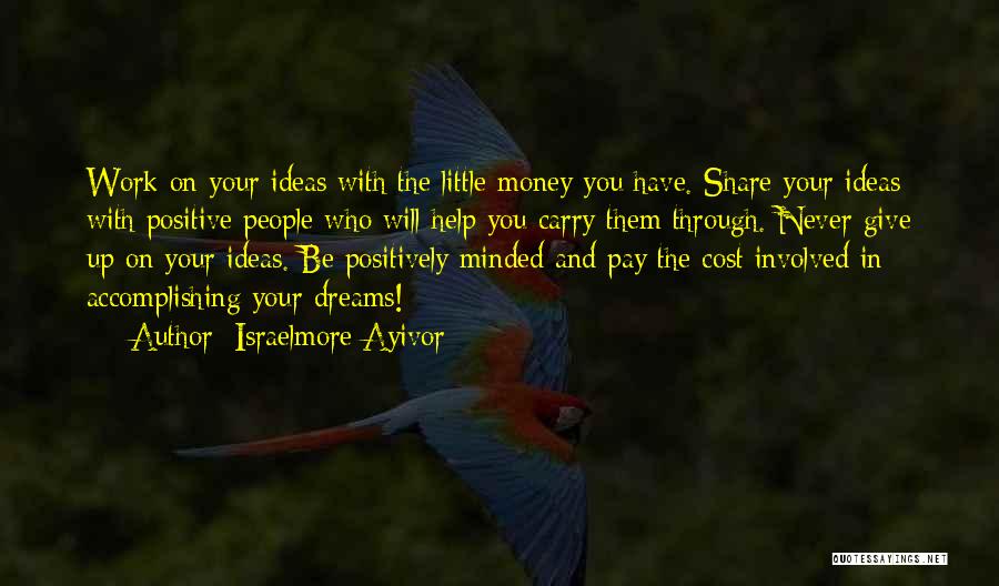 Israelmore Ayivor Quotes: Work On Your Ideas With The Little Money You Have. Share Your Ideas With Positive People Who Will Help You