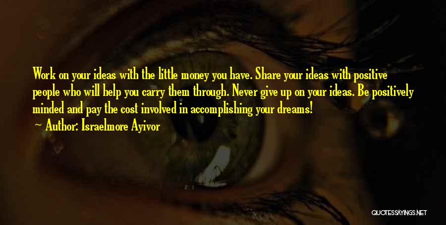 Israelmore Ayivor Quotes: Work On Your Ideas With The Little Money You Have. Share Your Ideas With Positive People Who Will Help You