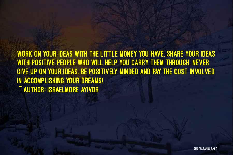 Israelmore Ayivor Quotes: Work On Your Ideas With The Little Money You Have. Share Your Ideas With Positive People Who Will Help You