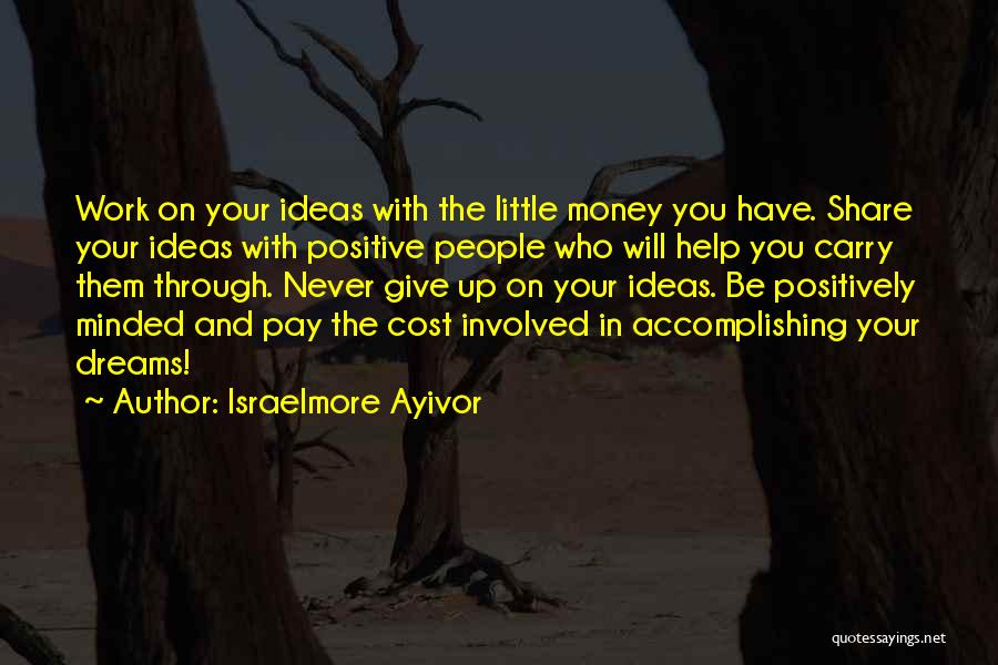 Israelmore Ayivor Quotes: Work On Your Ideas With The Little Money You Have. Share Your Ideas With Positive People Who Will Help You