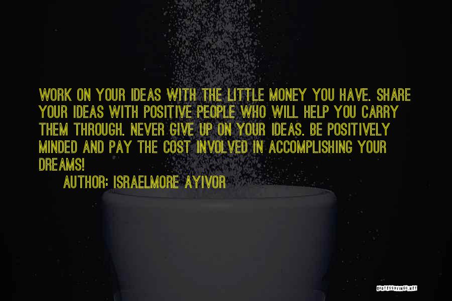 Israelmore Ayivor Quotes: Work On Your Ideas With The Little Money You Have. Share Your Ideas With Positive People Who Will Help You