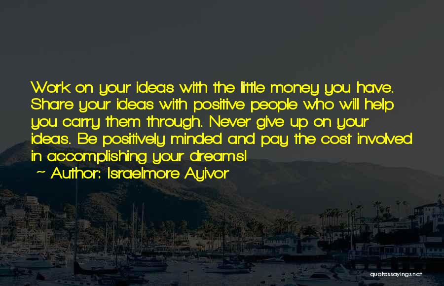 Israelmore Ayivor Quotes: Work On Your Ideas With The Little Money You Have. Share Your Ideas With Positive People Who Will Help You