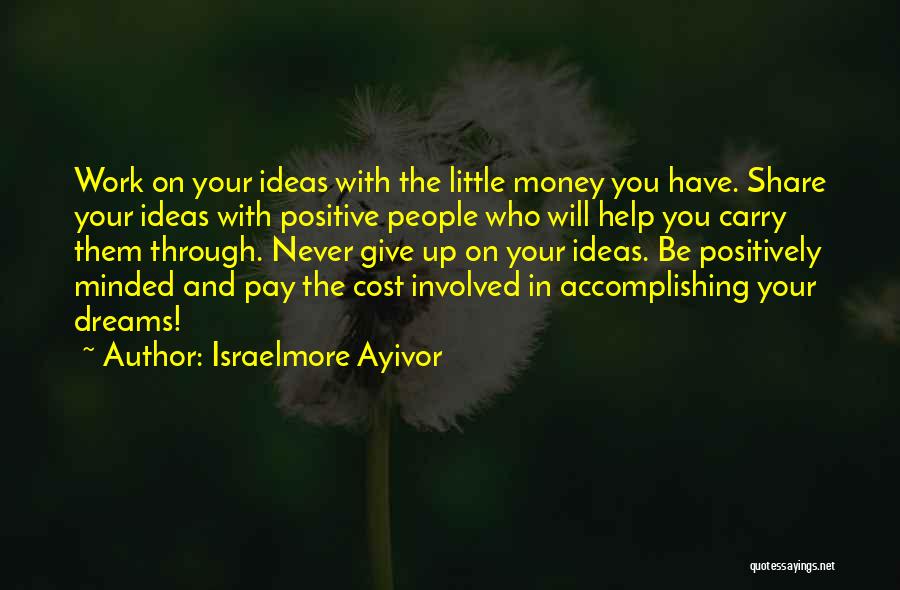 Israelmore Ayivor Quotes: Work On Your Ideas With The Little Money You Have. Share Your Ideas With Positive People Who Will Help You