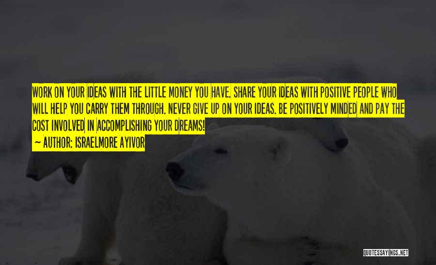 Israelmore Ayivor Quotes: Work On Your Ideas With The Little Money You Have. Share Your Ideas With Positive People Who Will Help You