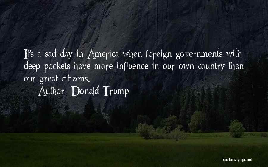 Donald Trump Quotes: It's A Sad Day In America When Foreign Governments With Deep Pockets Have More Influence In Our Own Country Than