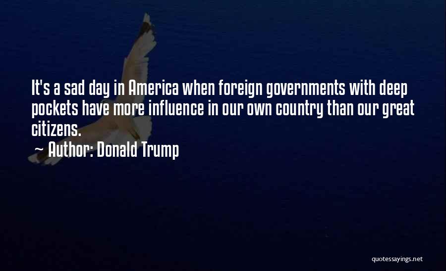 Donald Trump Quotes: It's A Sad Day In America When Foreign Governments With Deep Pockets Have More Influence In Our Own Country Than