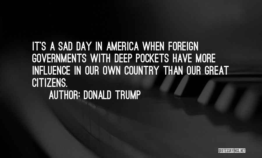 Donald Trump Quotes: It's A Sad Day In America When Foreign Governments With Deep Pockets Have More Influence In Our Own Country Than