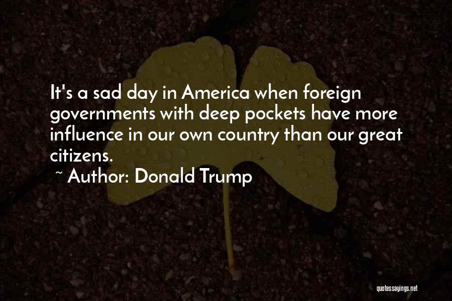 Donald Trump Quotes: It's A Sad Day In America When Foreign Governments With Deep Pockets Have More Influence In Our Own Country Than