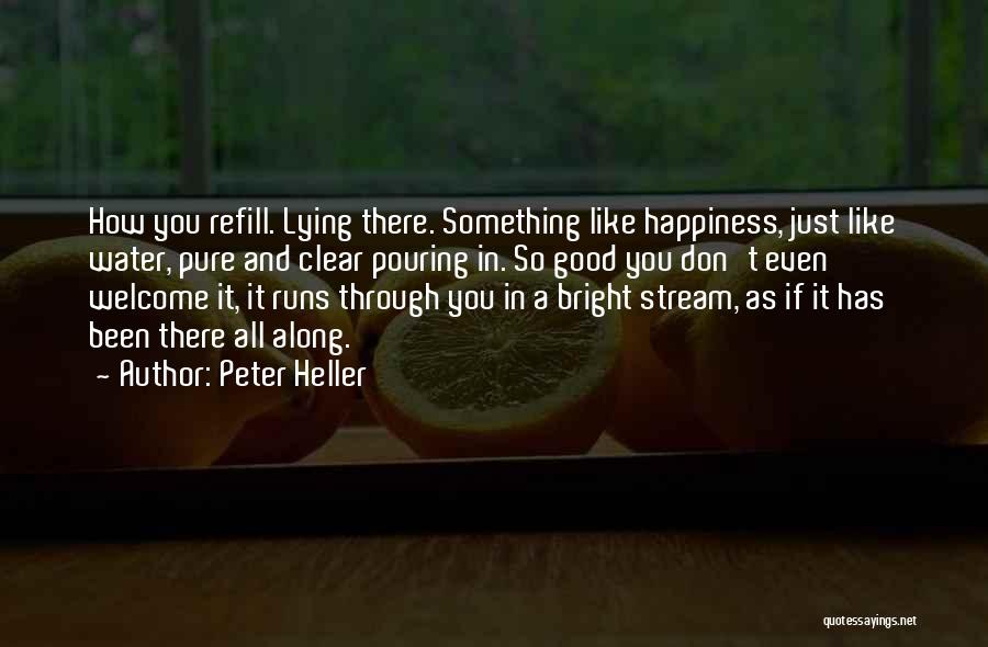 Peter Heller Quotes: How You Refill. Lying There. Something Like Happiness, Just Like Water, Pure And Clear Pouring In. So Good You Don't