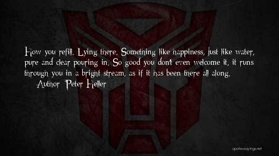 Peter Heller Quotes: How You Refill. Lying There. Something Like Happiness, Just Like Water, Pure And Clear Pouring In. So Good You Don't