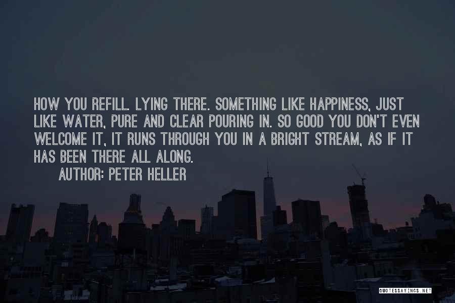 Peter Heller Quotes: How You Refill. Lying There. Something Like Happiness, Just Like Water, Pure And Clear Pouring In. So Good You Don't