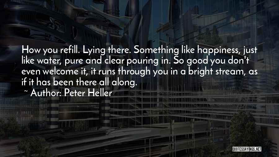 Peter Heller Quotes: How You Refill. Lying There. Something Like Happiness, Just Like Water, Pure And Clear Pouring In. So Good You Don't