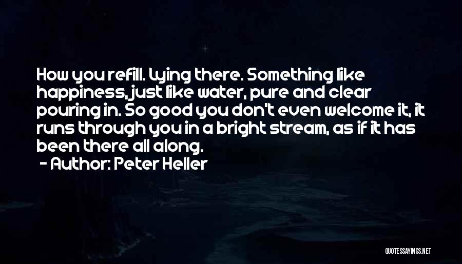 Peter Heller Quotes: How You Refill. Lying There. Something Like Happiness, Just Like Water, Pure And Clear Pouring In. So Good You Don't