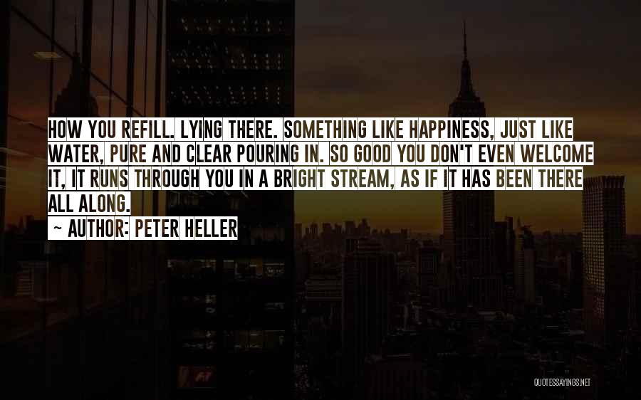 Peter Heller Quotes: How You Refill. Lying There. Something Like Happiness, Just Like Water, Pure And Clear Pouring In. So Good You Don't