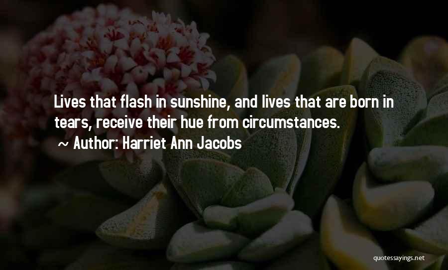 Harriet Ann Jacobs Quotes: Lives That Flash In Sunshine, And Lives That Are Born In Tears, Receive Their Hue From Circumstances.