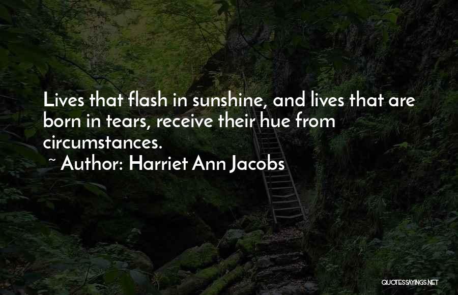 Harriet Ann Jacobs Quotes: Lives That Flash In Sunshine, And Lives That Are Born In Tears, Receive Their Hue From Circumstances.