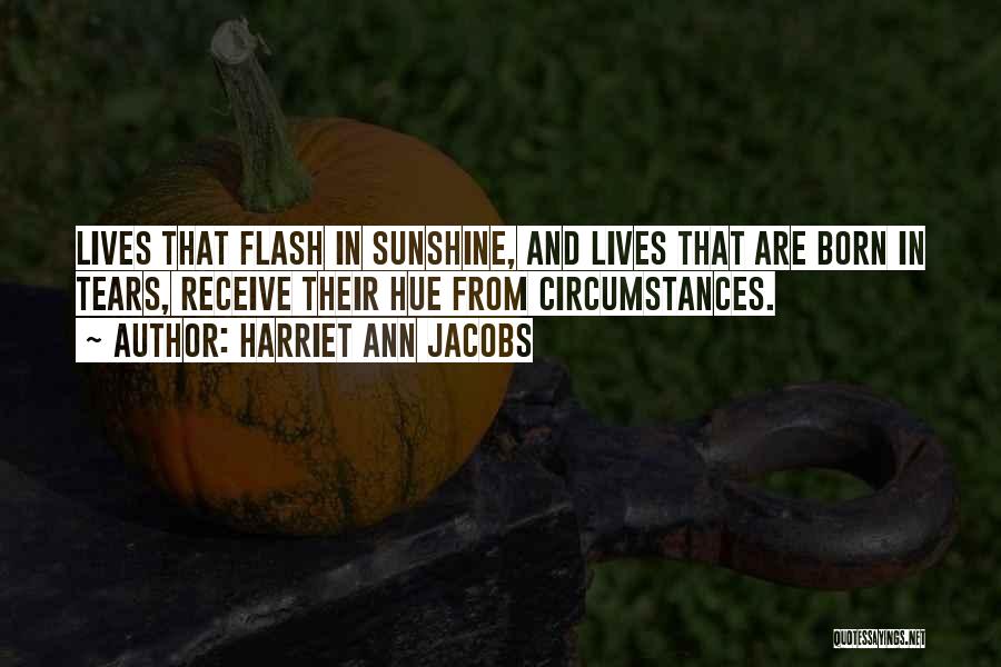 Harriet Ann Jacobs Quotes: Lives That Flash In Sunshine, And Lives That Are Born In Tears, Receive Their Hue From Circumstances.