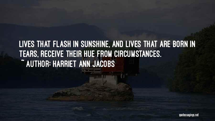 Harriet Ann Jacobs Quotes: Lives That Flash In Sunshine, And Lives That Are Born In Tears, Receive Their Hue From Circumstances.