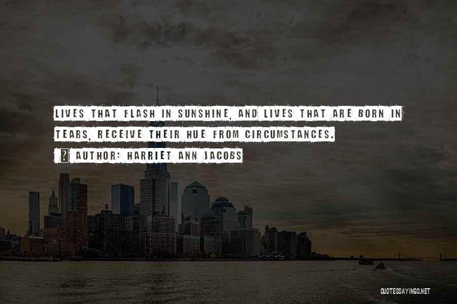 Harriet Ann Jacobs Quotes: Lives That Flash In Sunshine, And Lives That Are Born In Tears, Receive Their Hue From Circumstances.