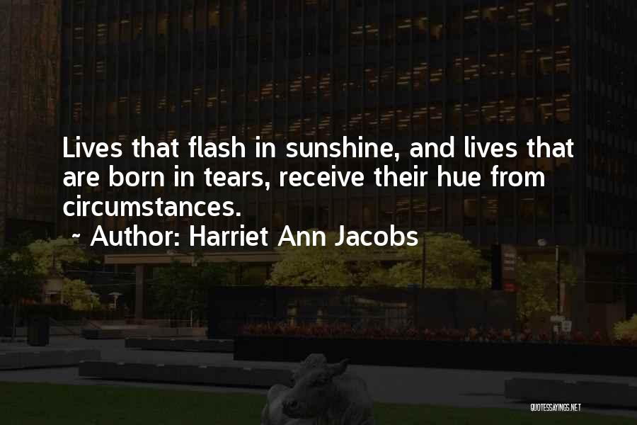 Harriet Ann Jacobs Quotes: Lives That Flash In Sunshine, And Lives That Are Born In Tears, Receive Their Hue From Circumstances.