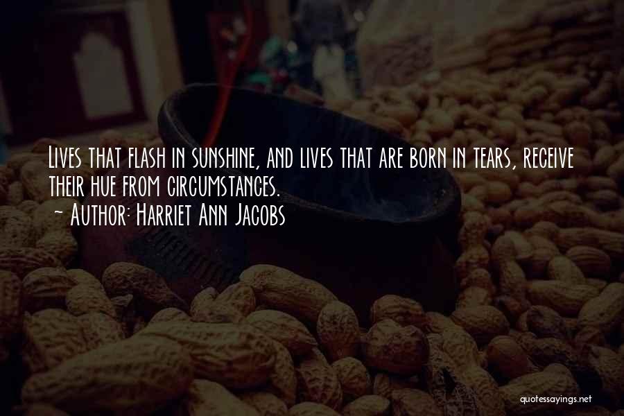 Harriet Ann Jacobs Quotes: Lives That Flash In Sunshine, And Lives That Are Born In Tears, Receive Their Hue From Circumstances.